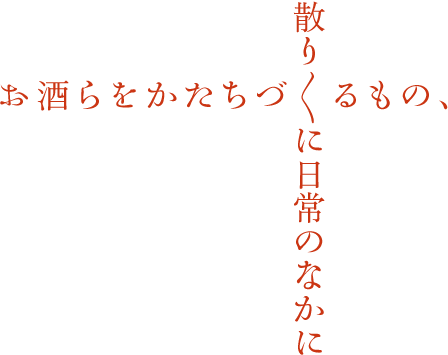 お酒らをかたちづくるもの、散りゝに日常のなかに